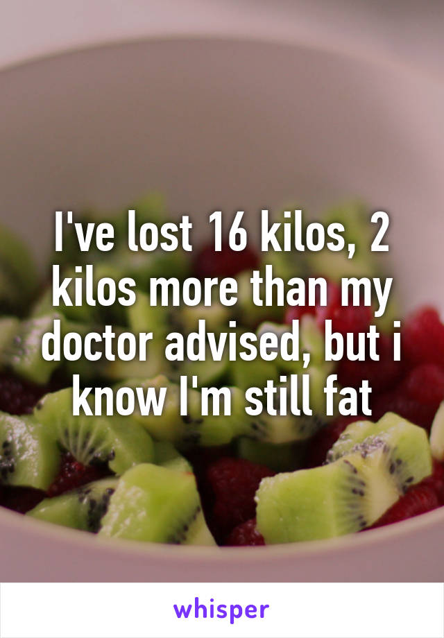 I've lost 16 kilos, 2 kilos more than my doctor advised, but i know I'm still fat