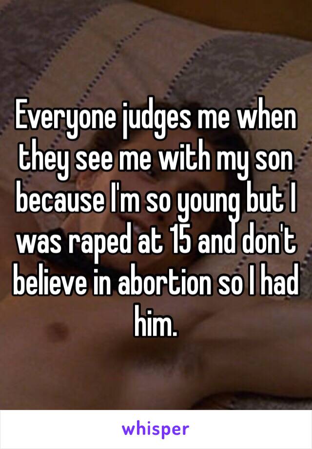 Everyone judges me when they see me with my son because I'm so young but I was raped at 15 and don't believe in abortion so I had him. 