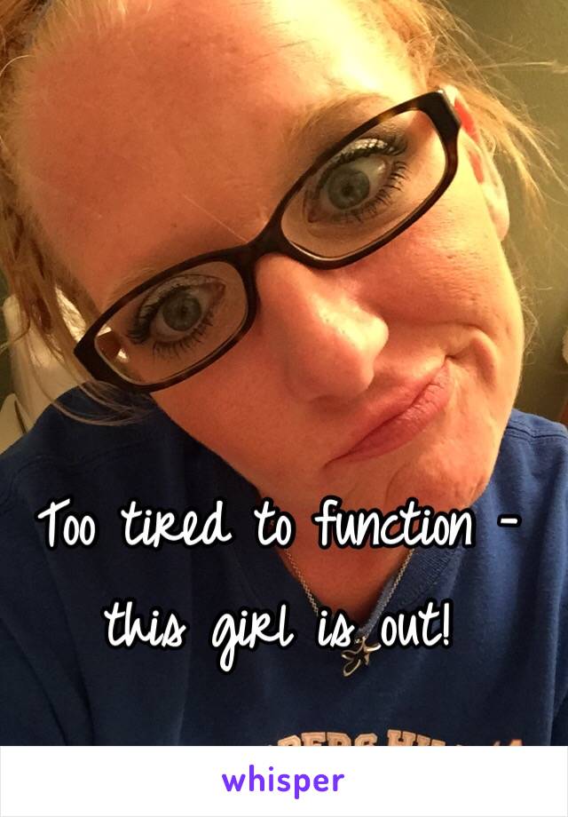 Too tired to function - this girl is out! 