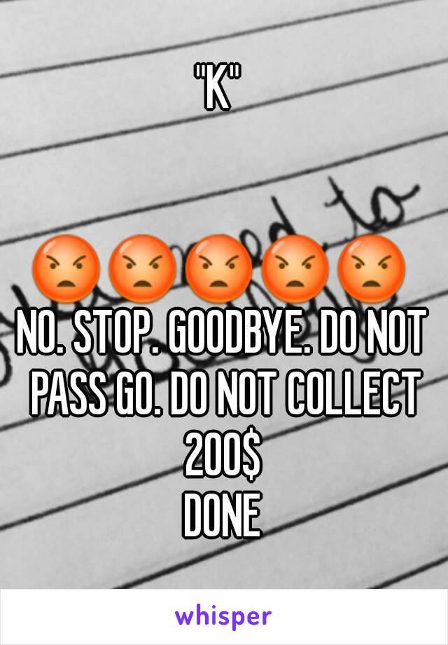 "K" 


😡😡😡😡😡 
NO. STOP. GOODBYE. DO NOT PASS GO. DO NOT COLLECT 200$ 
DONE