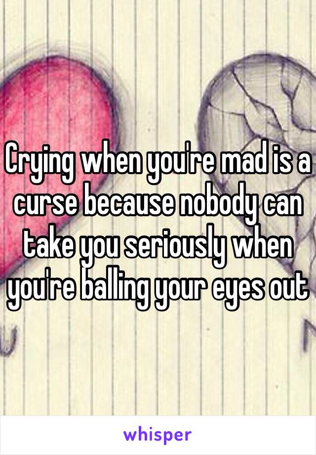 Crying when you're mad is a curse because nobody can take you seriously when you're balling your eyes out 