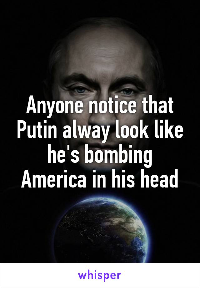 Anyone notice that Putin alway look like he's bombing America in his head