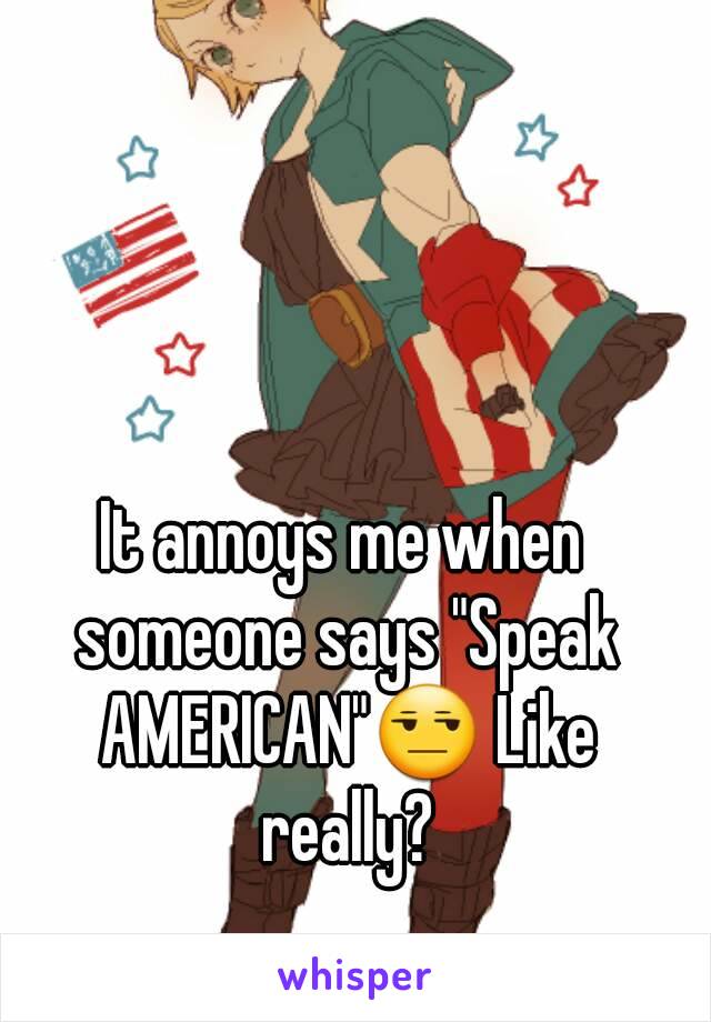 It annoys me when someone says "Speak AMERICAN"😒 Like really?