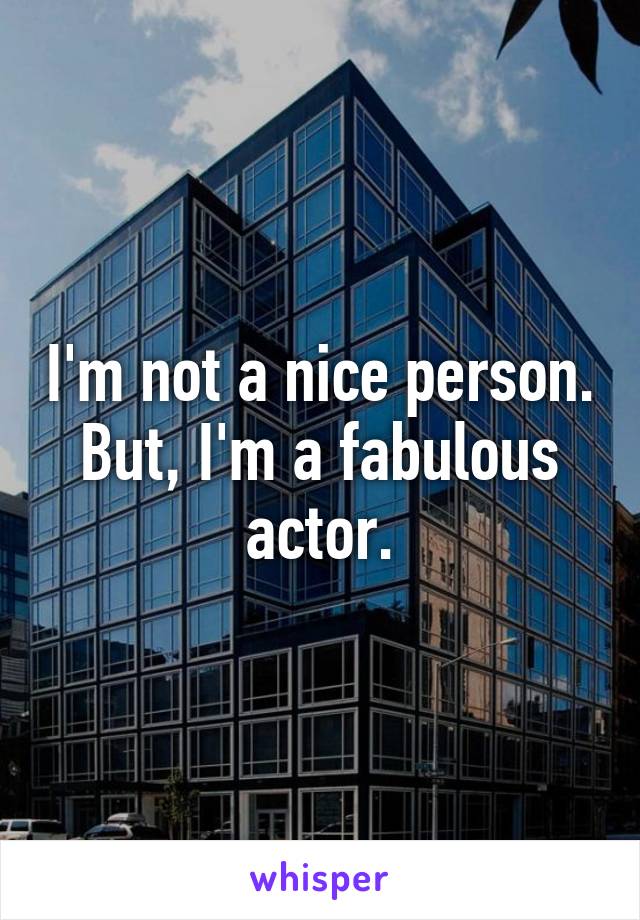 I'm not a nice person.
But, I'm a fabulous actor.