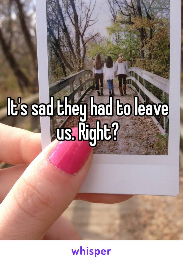 It's sad they had to leave us. Right?