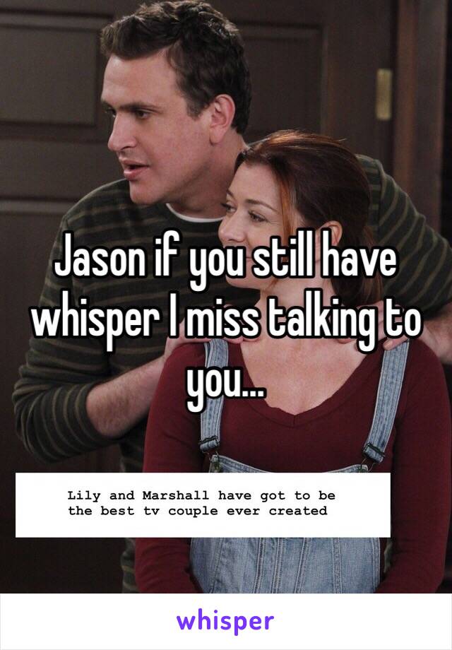 Jason if you still have whisper I miss talking to you...