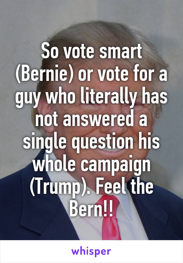 So vote smart (Bernie) or vote for a guy who literally has not answered a single question his whole campaign (Trump). Feel the Bern!!