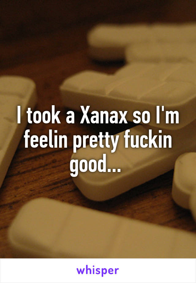 I took a Xanax so I'm feelin pretty fuckin good... 