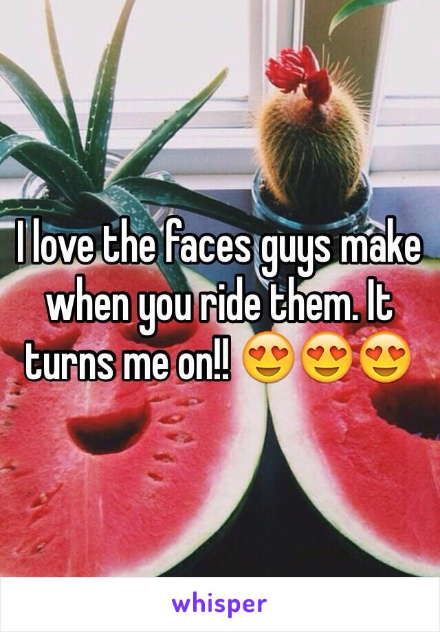 I love the faces guys make when you ride them. It turns me on!! 😍😍😍