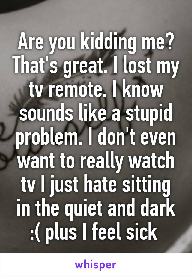 Are you kidding me? That's great. I lost my tv remote. I know sounds like a stupid problem. I don't even want to really watch tv I just hate sitting in the quiet and dark :( plus I feel sick 