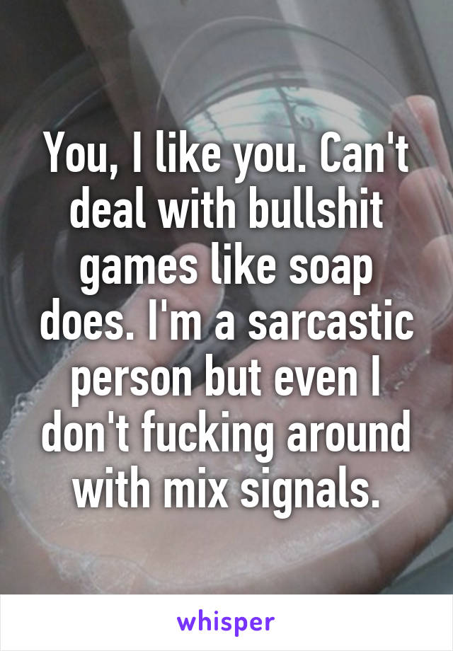 You, I like you. Can't deal with bullshit games like soap does. I'm a sarcastic person but even I don't fucking around with mix signals.