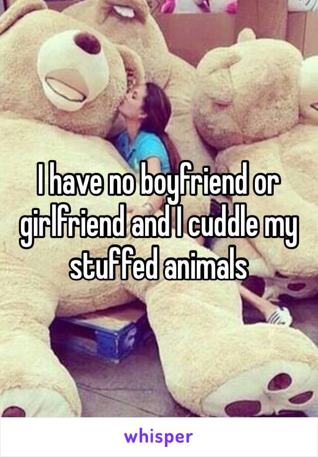 I have no boyfriend or girlfriend and I cuddle my stuffed animals 