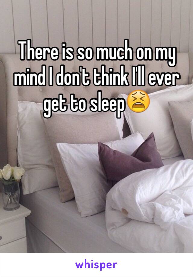 There is so much on my mind I don't think I'll ever get to sleep😫