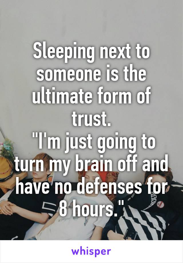 Sleeping next to someone is the ultimate form of trust.
 "I'm just going to turn my brain off and have no defenses for 8 hours."