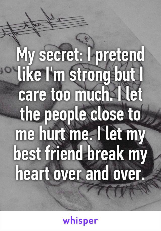 My secret: I pretend like I'm strong but I care too much. I let the people close to me hurt me. I let my best friend break my heart over and over.