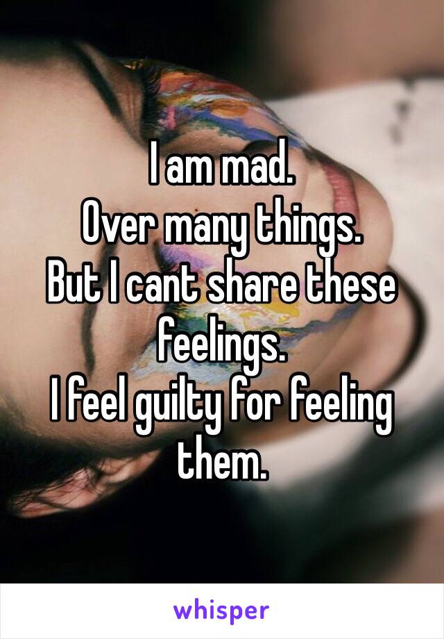 I am mad.
Over many things.
But I cant share these feelings.
I feel guilty for feeling them.