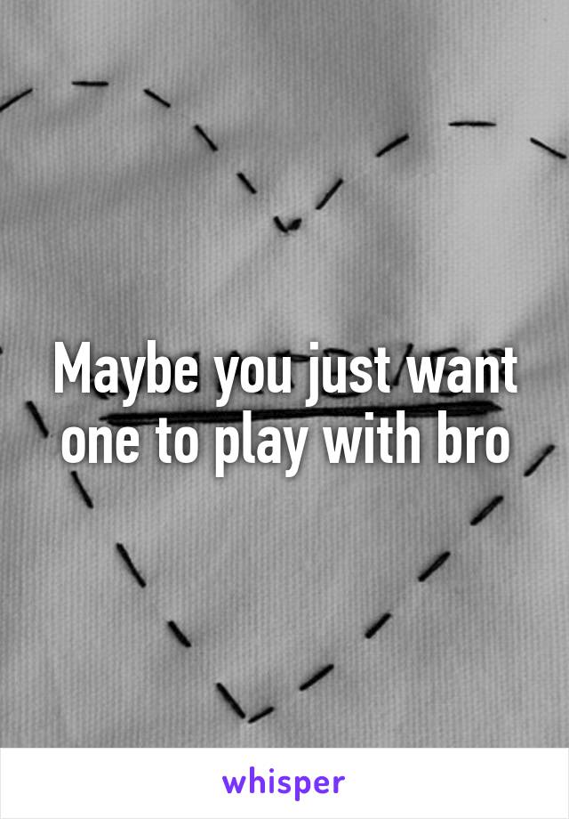 Maybe you just want one to play with bro