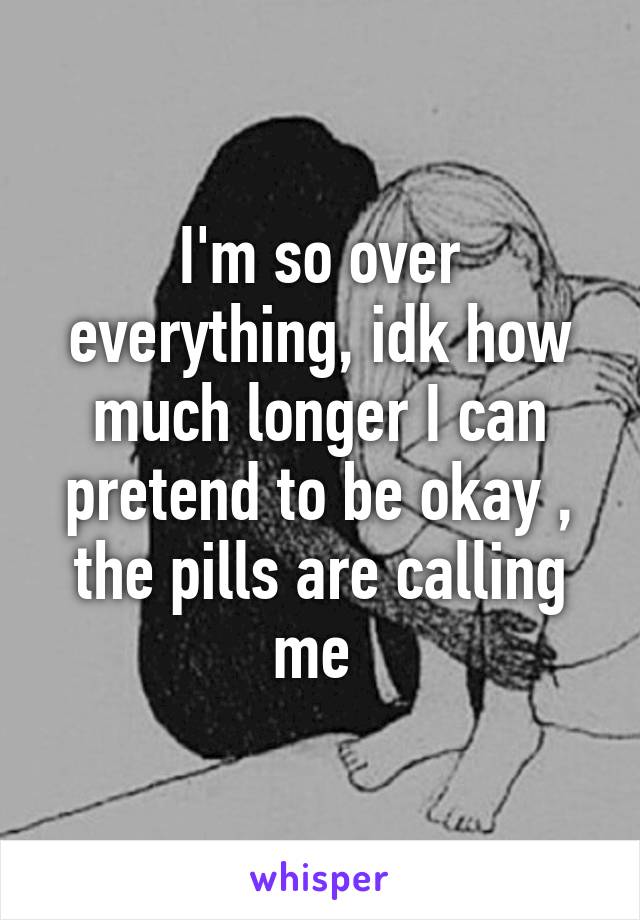 I'm so over everything, idk how much longer I can pretend to be okay , the pills are calling me 