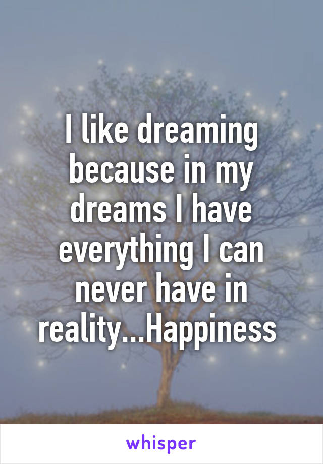 I like dreaming because in my dreams I have everything I can never have in reality...Happiness 