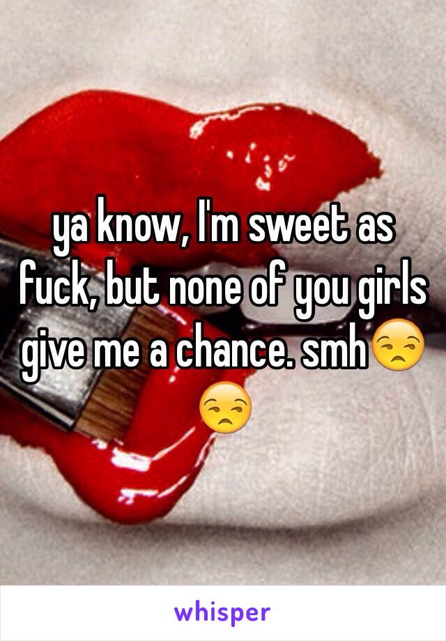 ya know, I'm sweet as fuck, but none of you girls give me a chance. smh😒😒