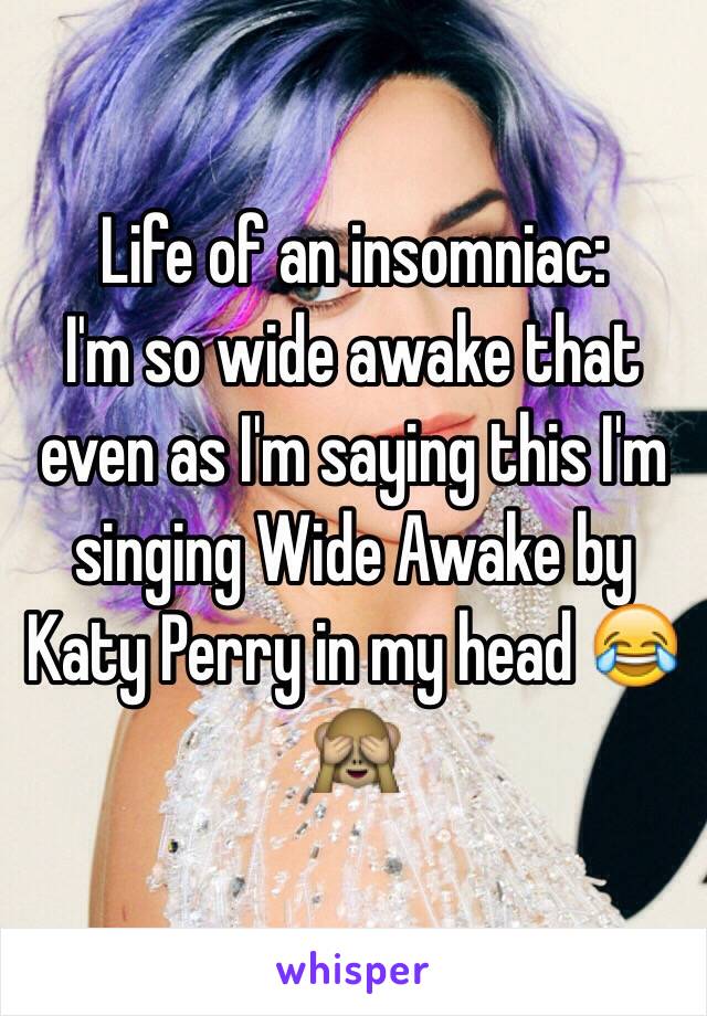 Life of an insomniac: 
I'm so wide awake that even as I'm saying this I'm singing Wide Awake by Katy Perry in my head 😂🙈