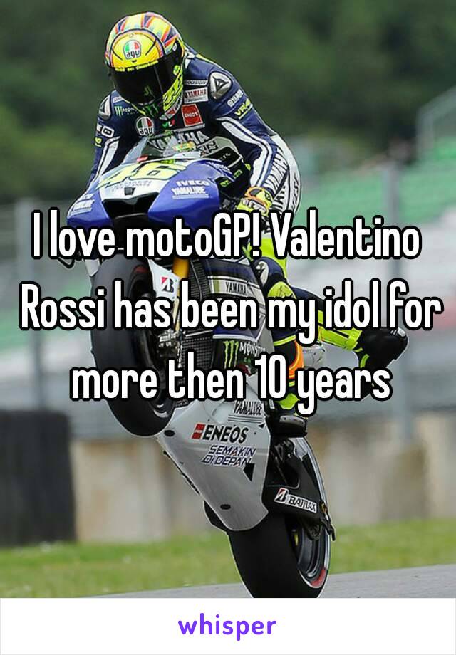 I love motoGP! Valentino Rossi has been my idol for more then 10 years