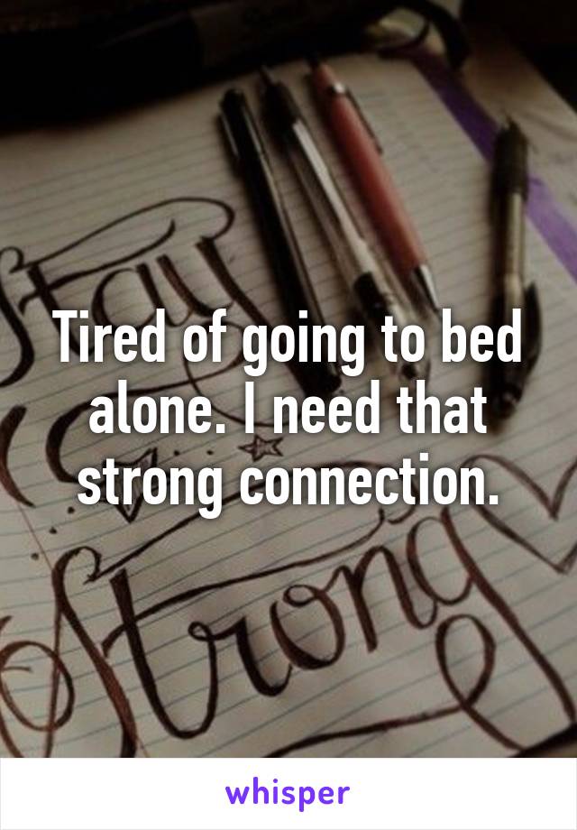 Tired of going to bed alone. I need that strong connection.