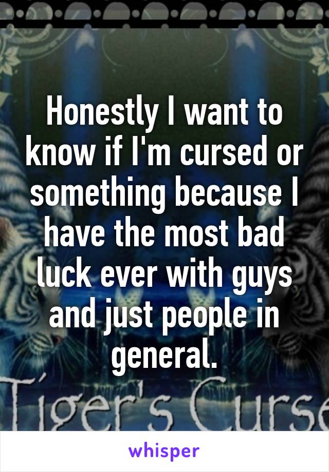 Honestly I want to know if I'm cursed or something because I have the most bad luck ever with guys and just people in general.