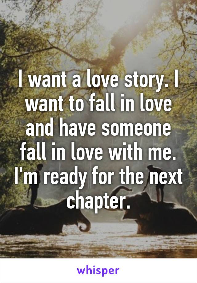 I want a love story. I want to fall in love and have someone fall in love with me. I'm ready for the next chapter.