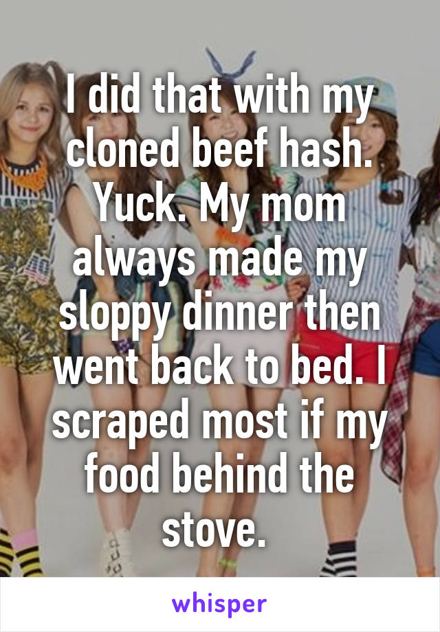 I did that with my cloned beef hash. Yuck. My mom always made my sloppy dinner then went back to bed. I scraped most if my food behind the stove. 