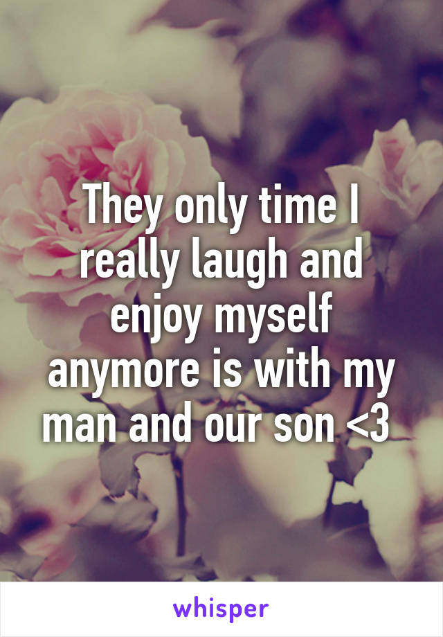 They only time I really laugh and enjoy myself anymore is with my man and our son <3 