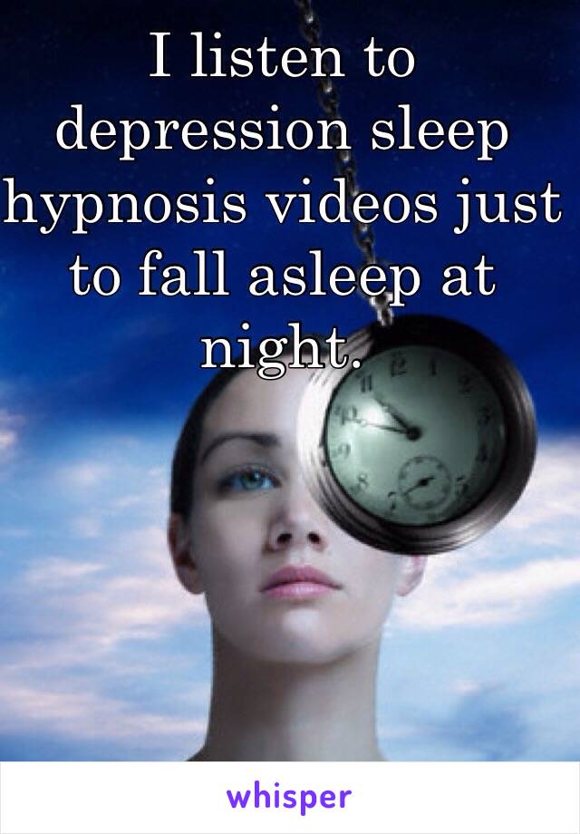 I listen to depression sleep hypnosis videos just  to fall asleep at night. 