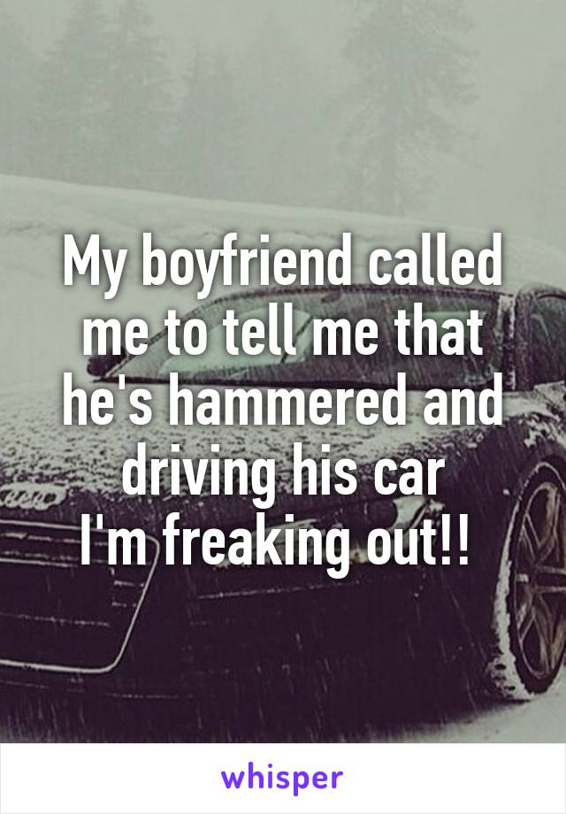 My boyfriend called me to tell me that he's hammered and driving his car
I'm freaking out!! 