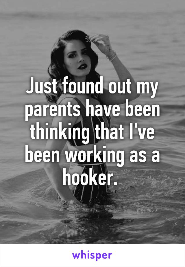 Just found out my parents have been thinking that I've been working as a hooker. 