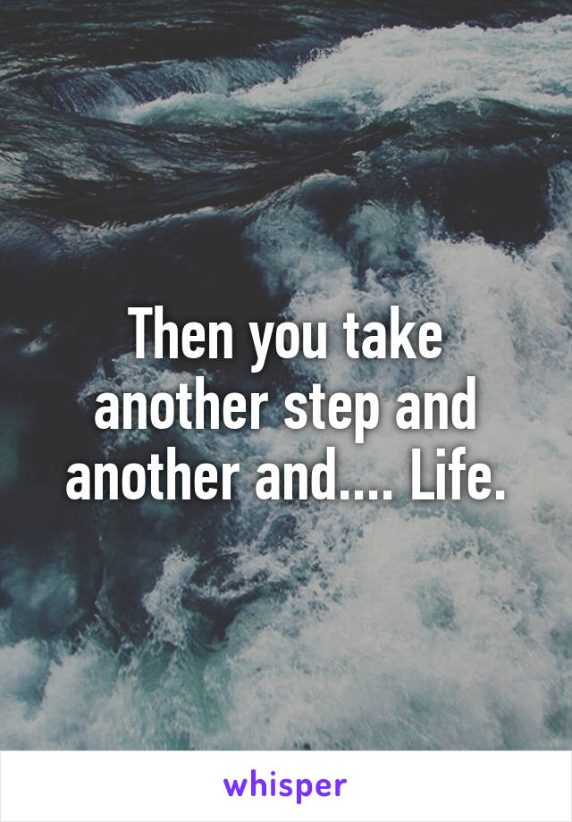 Then you take another step and another and.... Life.