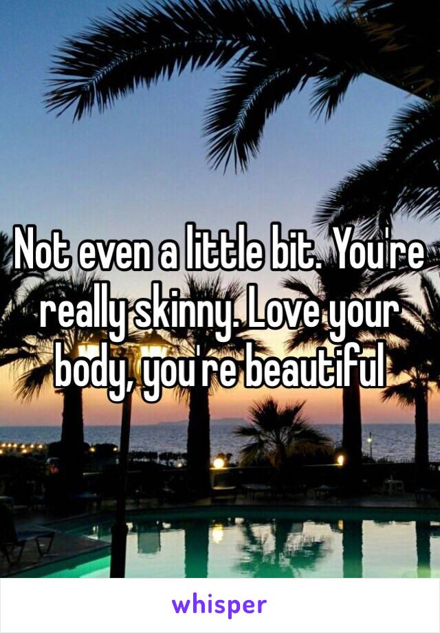 Not even a little bit. You're really skinny. Love your body, you're beautiful 