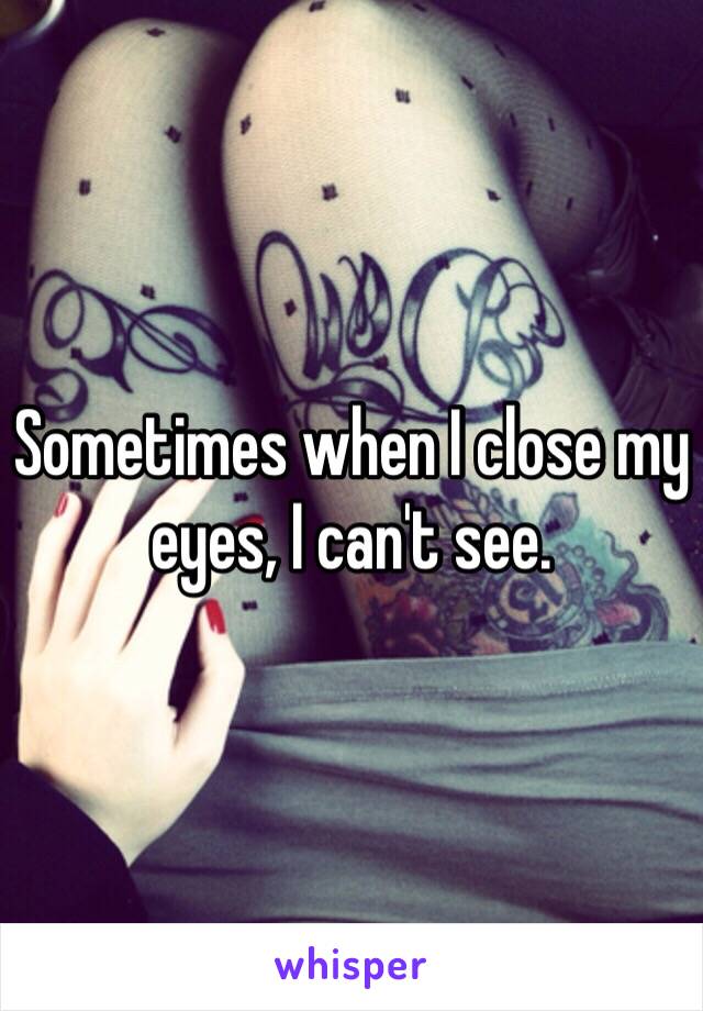 Sometimes when I close my eyes, I can't see.