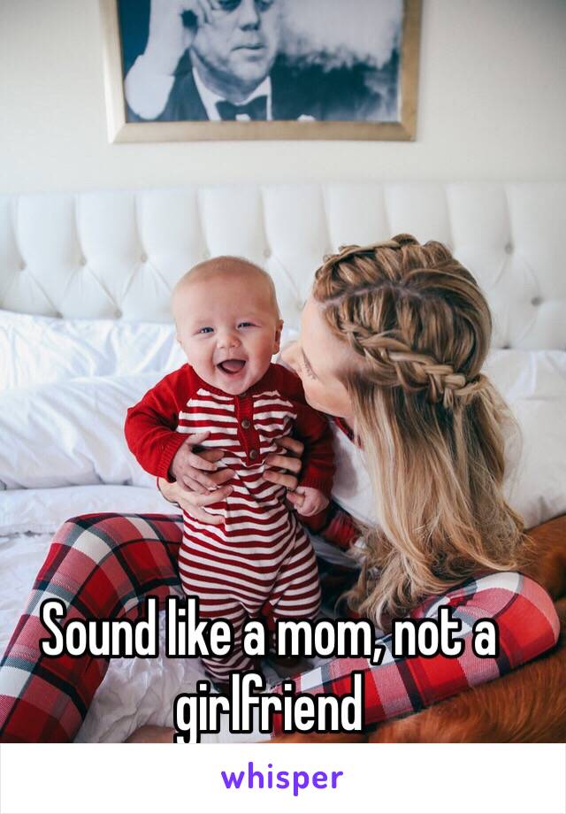 Sound like a mom, not a girlfriend 