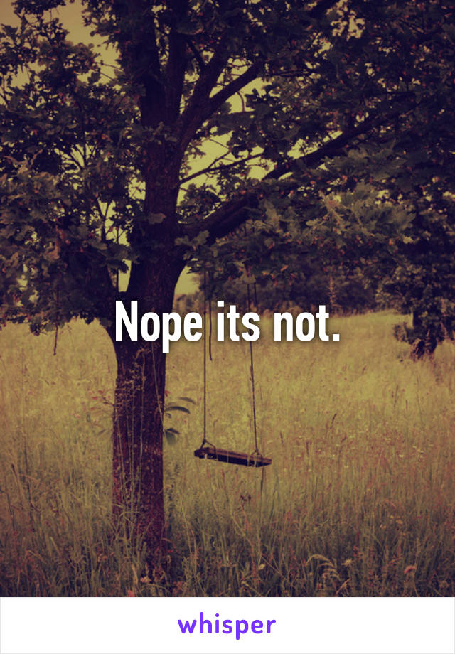 Nope its not.