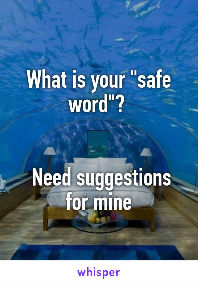 What is your "safe word"? 


 Need suggestions for mine