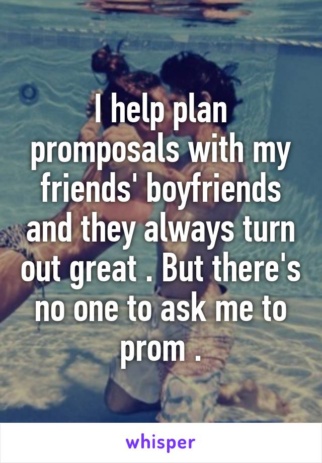 I help plan promposals with my friends' boyfriends and they always turn out great . But there's no one to ask me to prom .