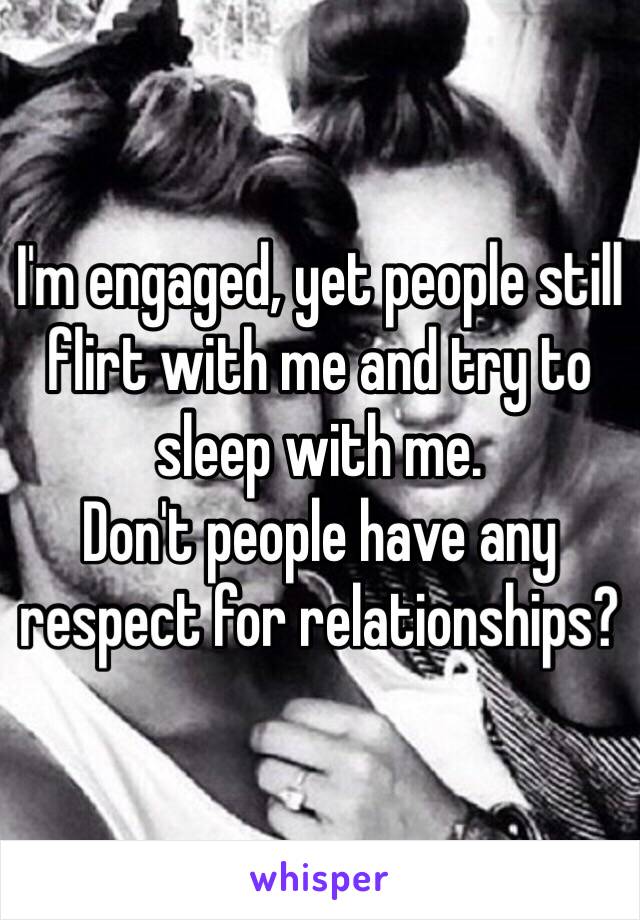 I'm engaged, yet people still flirt with me and try to sleep with me. 
Don't people have any respect for relationships?