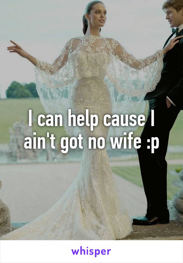 I can help cause I ain't got no wife :p