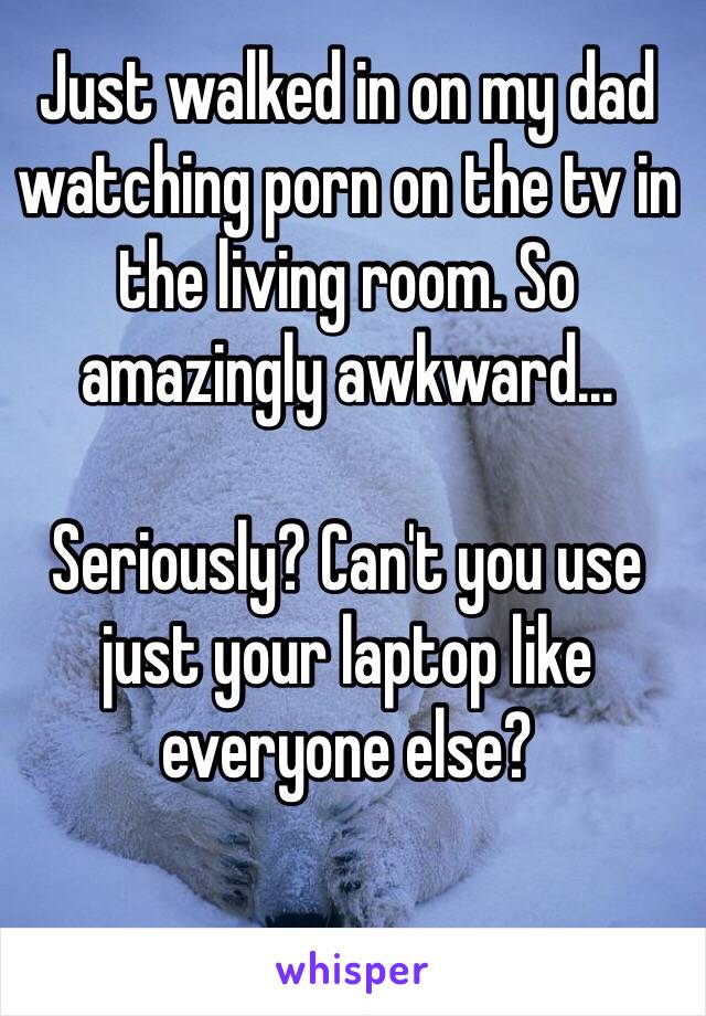 Just walked in on my dad watching porn on the tv in the living room. So amazingly awkward...

Seriously? Can't you use just your laptop like everyone else?