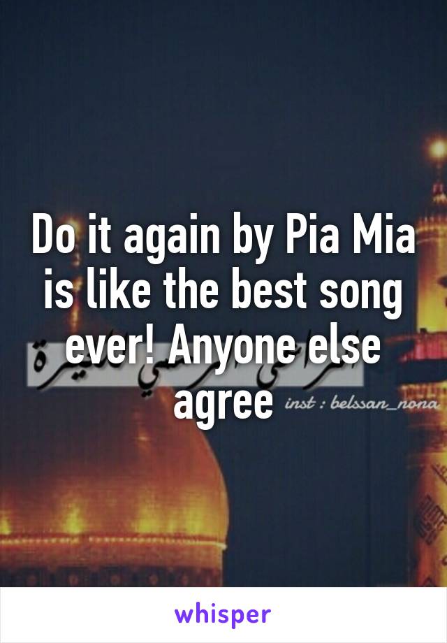 Do it again by Pia Mia is like the best song ever! Anyone else agree