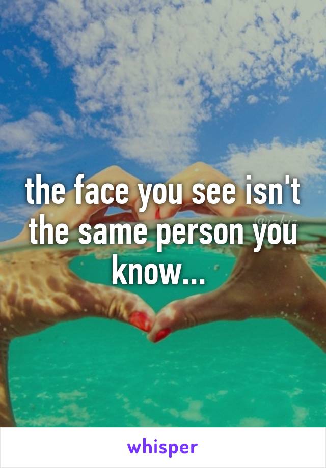 the face you see isn't the same person you know... 