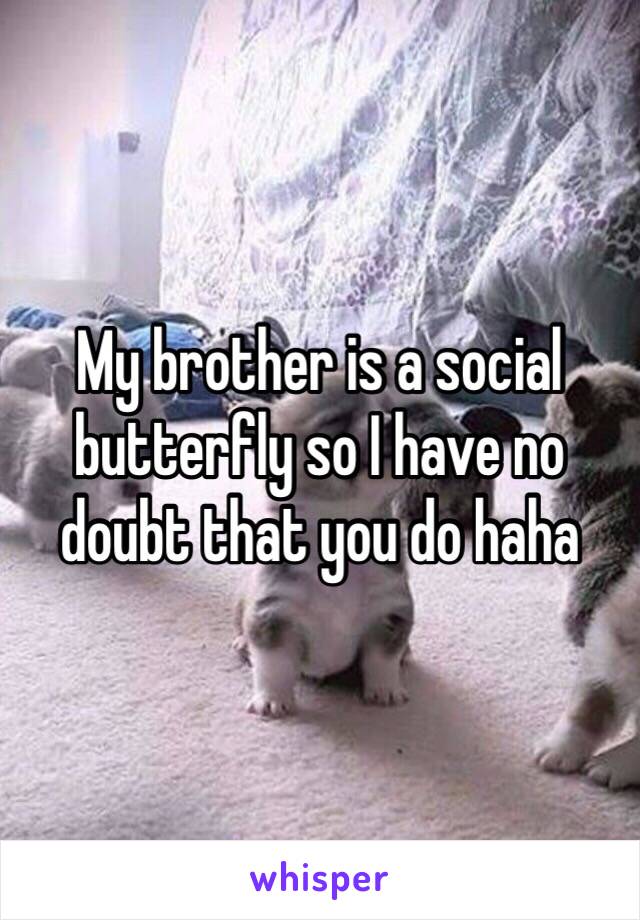 My brother is a social butterfly so I have no doubt that you do haha