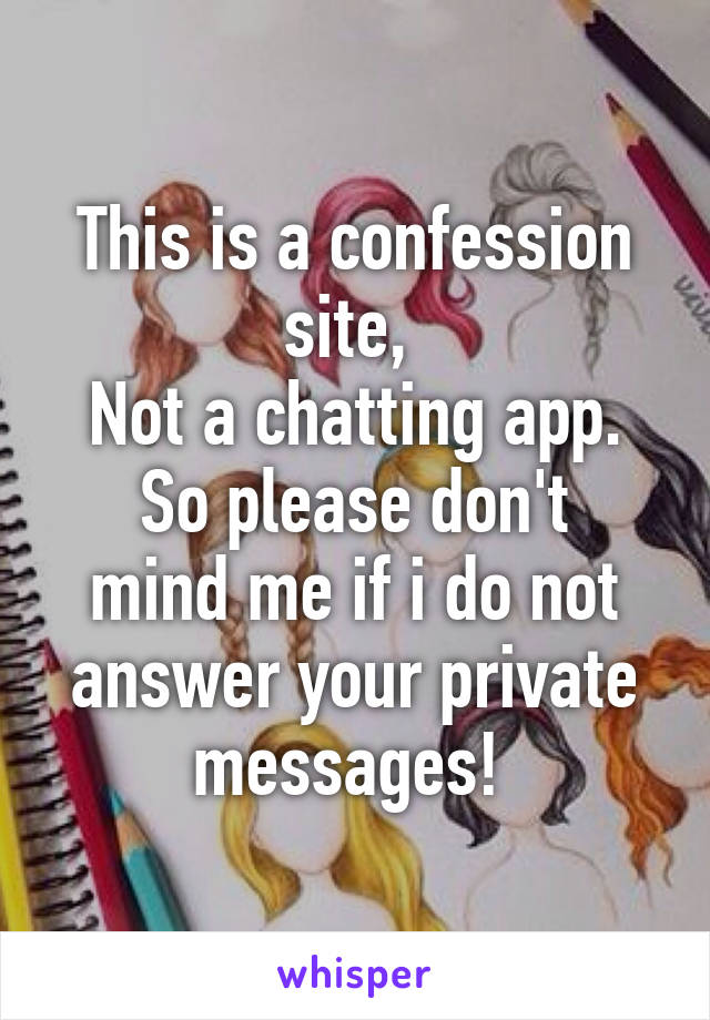 This is a confession site, 
Not a chatting app.
So please don't mind me if i do not answer your private messages! 