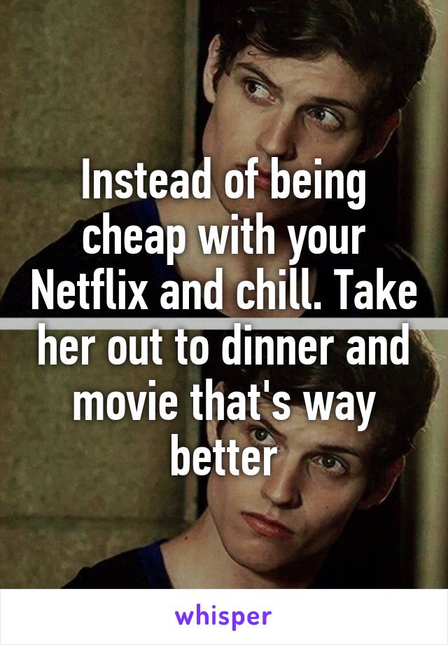 Instead of being cheap with your Netflix and chill. Take her out to dinner and movie that's way better