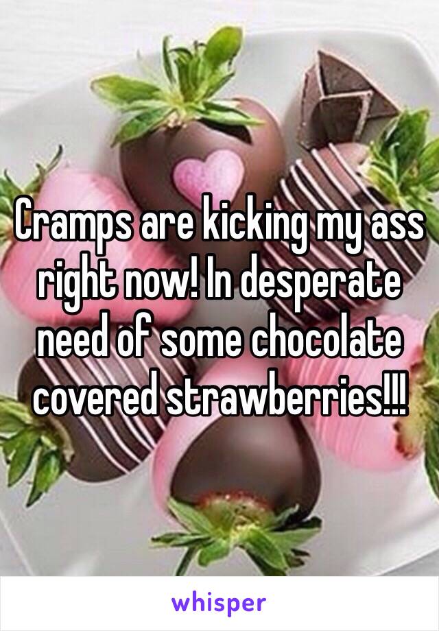 Cramps are kicking my ass right now! In desperate need of some chocolate covered strawberries!!!